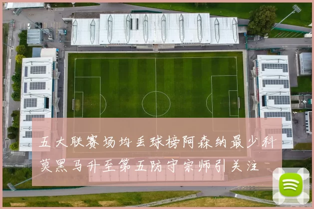 五大联赛场均丢球榜阿森纳最少科莫黑马升至第五防守宗师引关注
